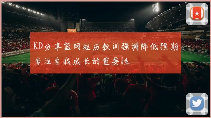 KD分享篮网经历教训强调降低预期专注自我成长的重要性