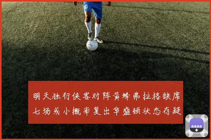 明天独行侠客对阵黄蜂弗拉格缺席七场或小概率复出华盛顿状态存疑