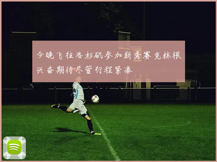 今晚飞往洛杉矶参加新秀赛克林根兴奋期待尽管行程紧凑