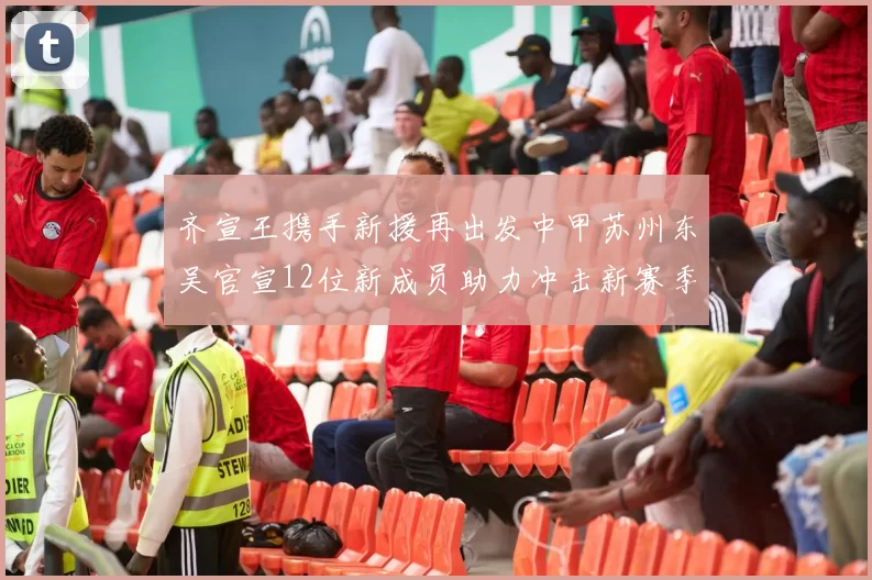 齐宣王携手新援再出发中甲苏州东吴官宣12位新成员助力冲击新赛季