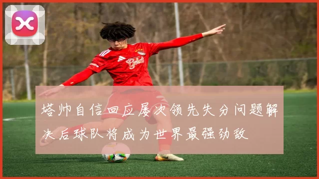 塔帅自信回应屡次领先失分问题解决后球队将成为世界最强劲敌