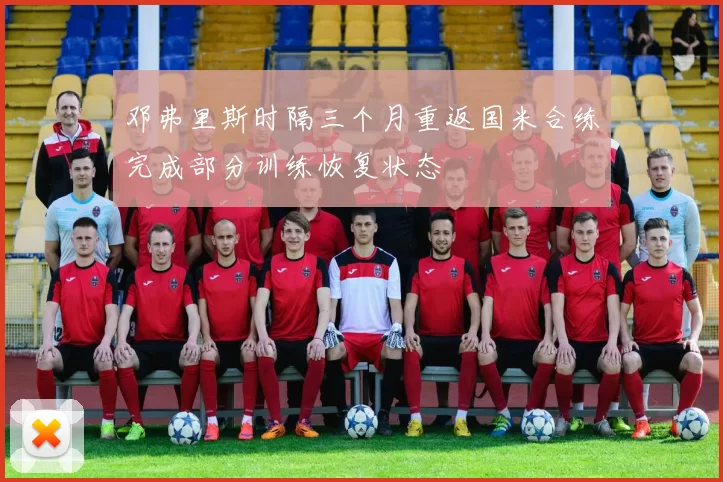 邓弗里斯时隔三个月重返国米合练完成部分训练恢复状态