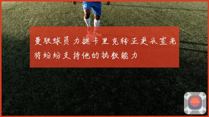 曼联球员力挺卡里克转正更衣室老将纷纷支持他的执教能力