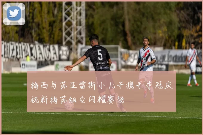 梅西与苏亚雷斯小儿子携手夺冠庆祝新梅苏组合闪耀赛场