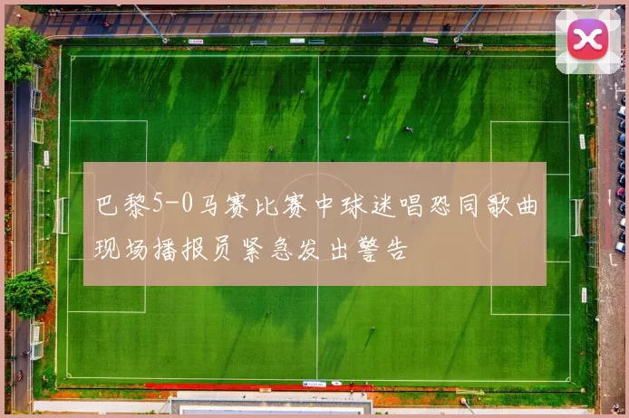 巴黎5-0马赛比赛中球迷唱恐同歌曲现场播报员紧急发出警告