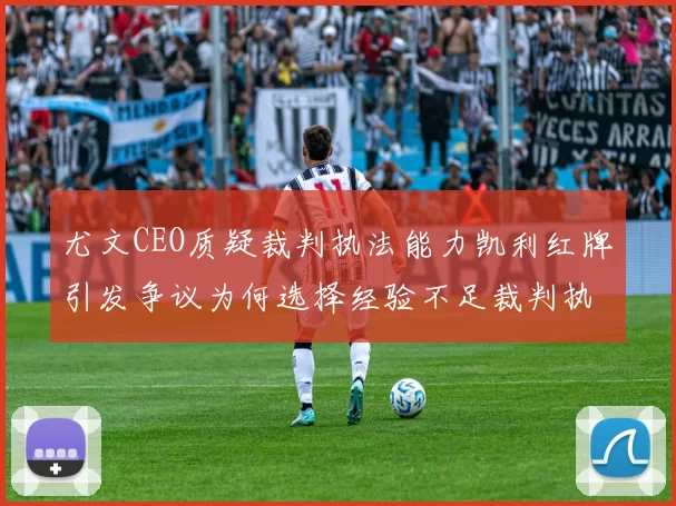 尤文CEO质疑裁判执法能力凯利红牌引发争议为何选择经验不足裁判执法欧冠比赛