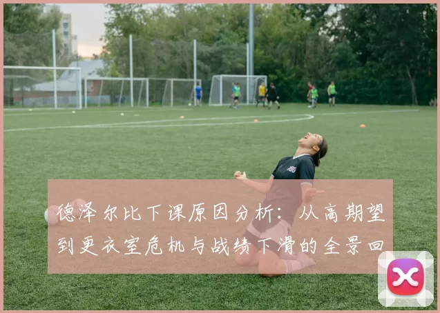 德泽尔比下课原因分析：从高期望到更衣室危机与战绩下滑的全景回顾