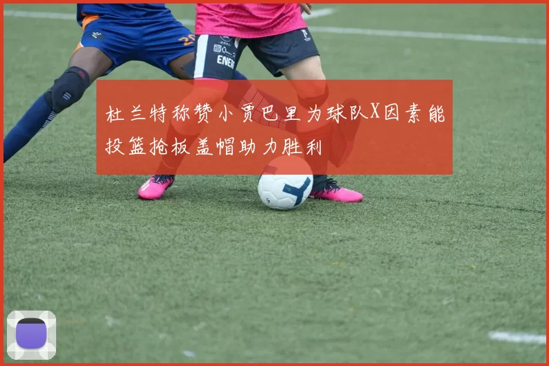 杜兰特称赞小贾巴里为球队X因素能投篮抢板盖帽助力胜利