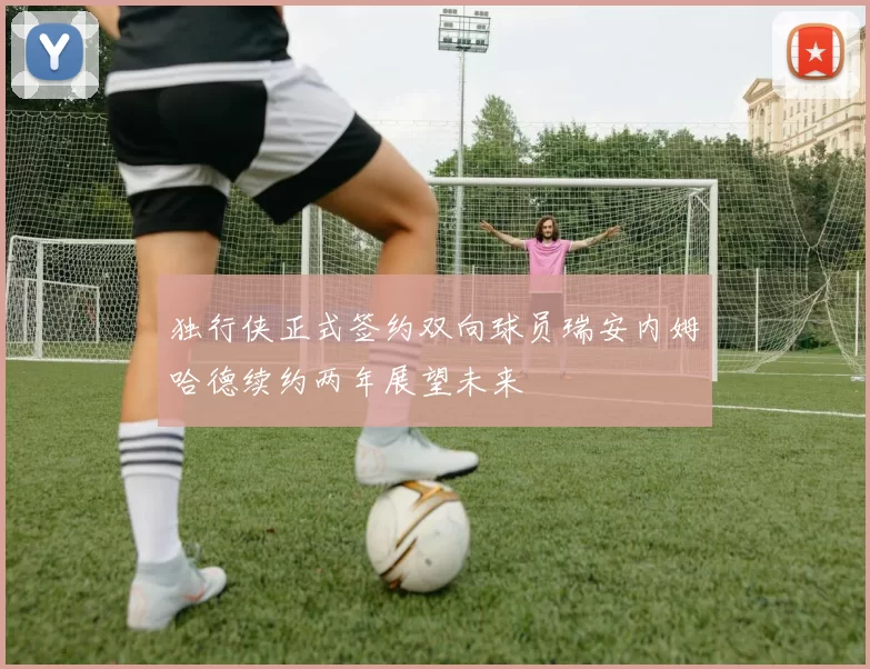 独行侠正式签约双向球员瑞安内姆哈德续约两年展望未来