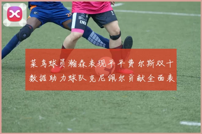 菜鸟球员瀚森表现平平费尔斯双十数据助力球队克尼佩尔贡献全面表现