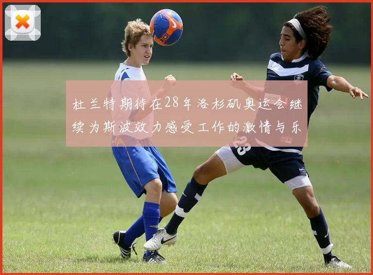 杜兰特期待在28年洛杉矶奥运会继续为斯波效力感受工作的激情与乐趣