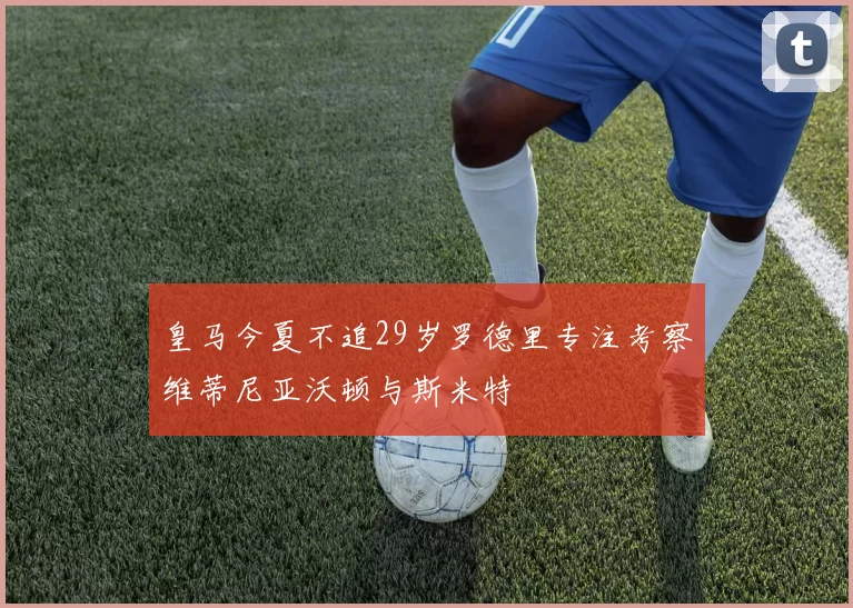 皇马今夏不追29岁罗德里专注考察维蒂尼亚沃顿与斯米特