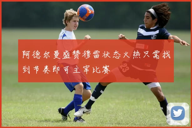 阿德尔曼盛赞穆雷状态火热只需找到节奏即可主宰比赛
