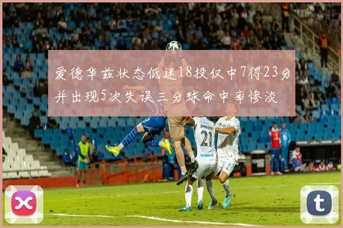 爱德华兹状态低迷18投仅中7得23分并出现5次失误三分球命中率惨淡
