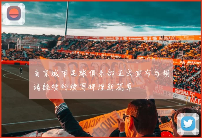南京城市足球俱乐部正式宣布与胡靖航续约续写辉煌新篇章