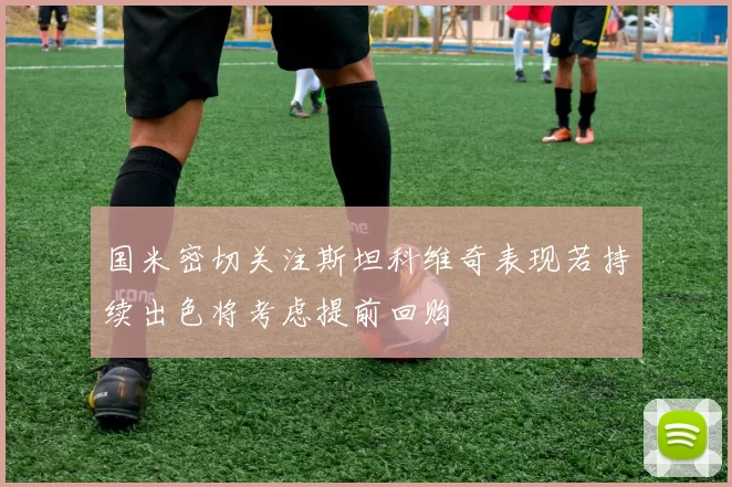 国米密切关注斯坦科维奇表现若持续出色将考虑提前回购
