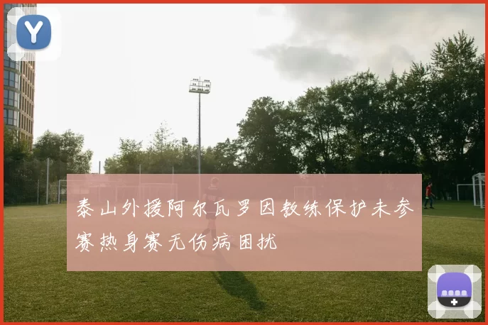 泰山外援阿尔瓦罗因教练保护未参赛热身赛无伤病困扰