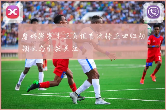 詹姆斯赛季正负值首次转正回归初期状态引发关注