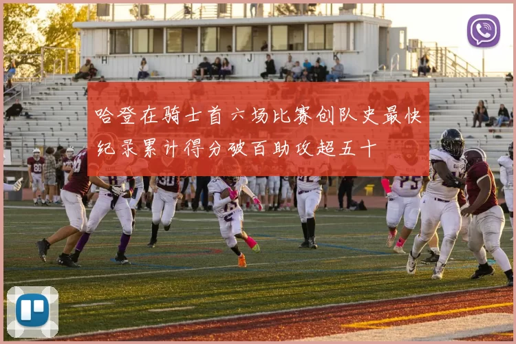 哈登在骑士首六场比赛创队史最快纪录累计得分破百助攻超五十