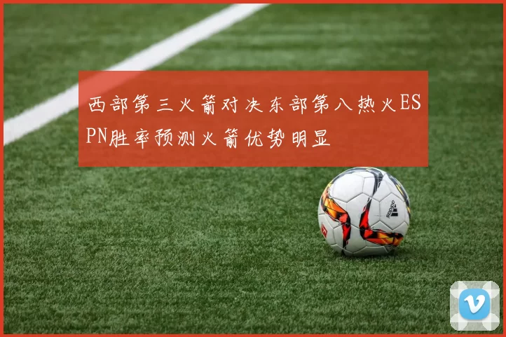 西部第三火箭对决东部第八热火ESPN胜率预测火箭优势明显
