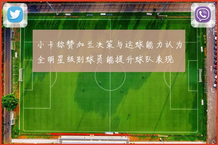 小卡称赞加兰决策与运球能力认为全明星级别球员能提升球队表现