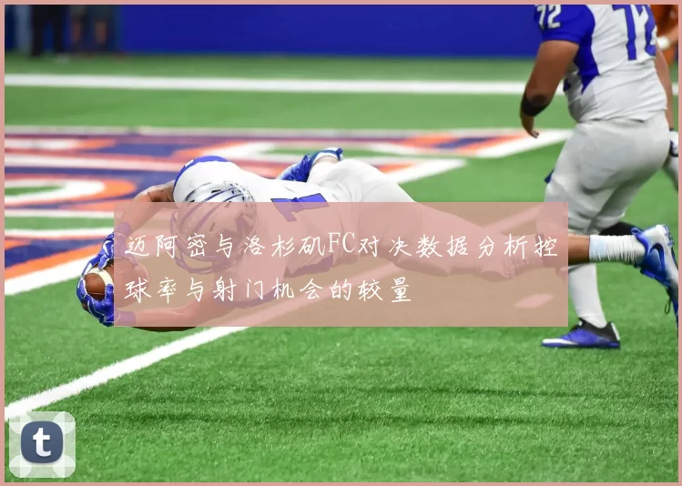 迈阿密与洛杉矶FC对决数据分析控球率与射门机会的较量