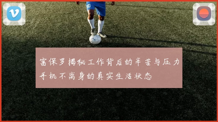 富保罗揭秘工作背后的辛苦与压力手机不离身的真实生活状态