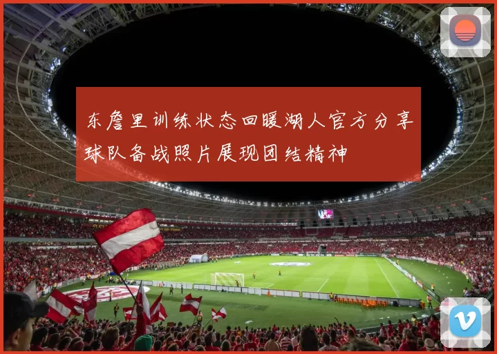 东詹里训练状态回暖湖人官方分享球队备战照片展现团结精神
