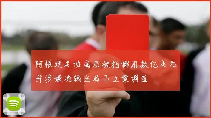 阿根廷足协高层被指挪用数亿美元并涉嫌洗钱当局已立案调查