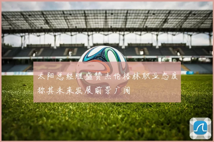太阳总经理盛赞杰伦格林职业态度称其未来发展前景广阔