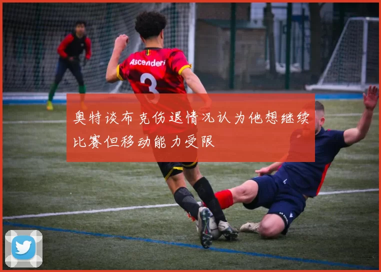 奥特谈布克伤退情况认为他想继续比赛但移动能力受限