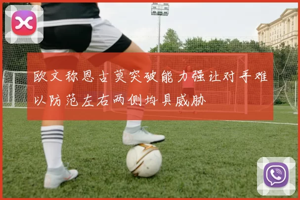 欧文称恩古莫突破能力强让对手难以防范左右两侧均具威胁