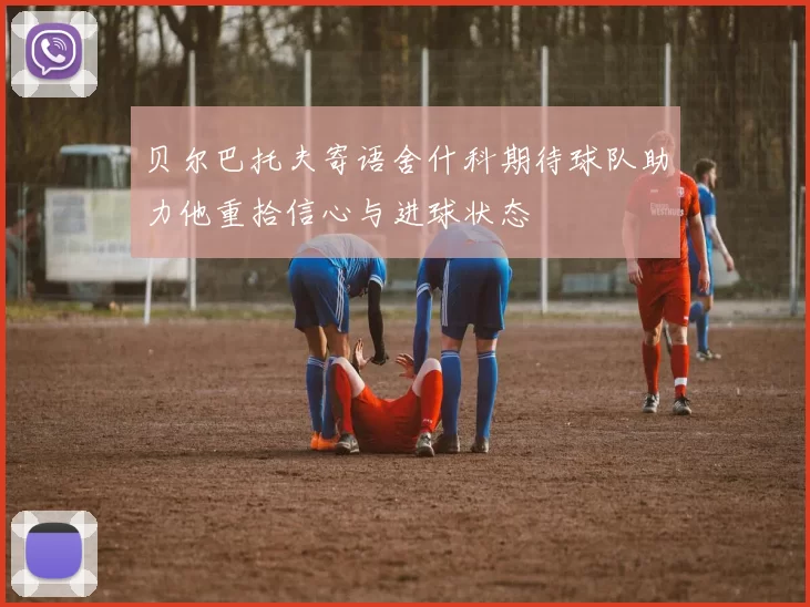 贝尔巴托夫寄语舍什科期待球队助力他重拾信心与进球状态