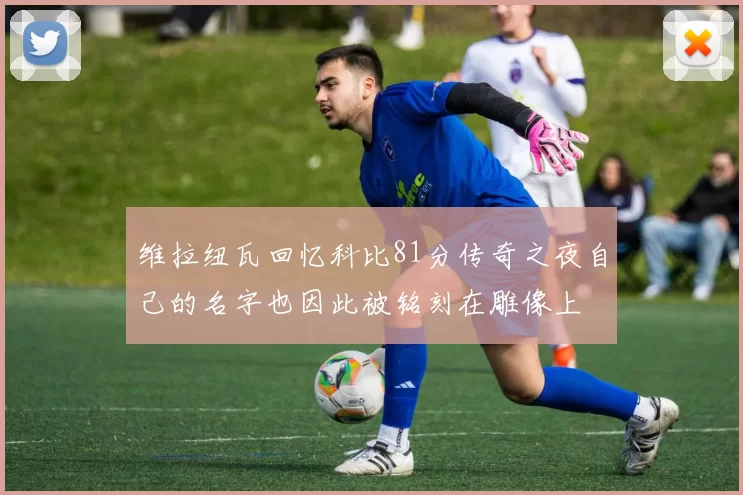 维拉纽瓦回忆科比81分传奇之夜自己的名字也因此被铭刻在雕像上