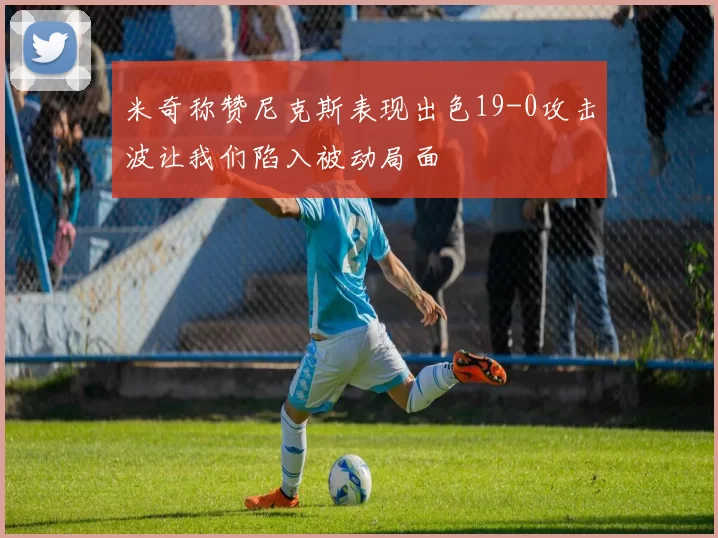 米奇称赞尼克斯表现出色19-0攻击波让我们陷入被动局面