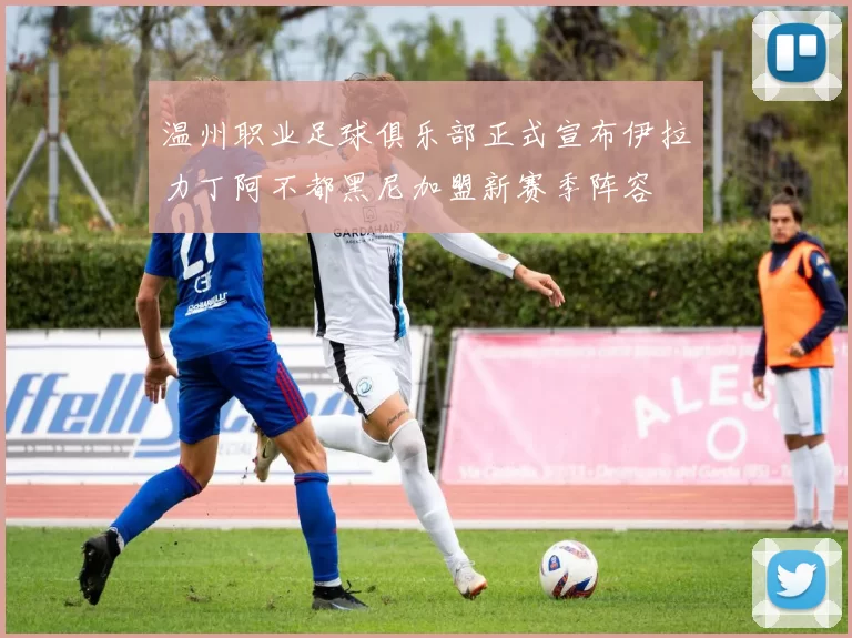 温州职业足球俱乐部正式宣布伊拉力丁阿不都黑尼加盟新赛季阵容