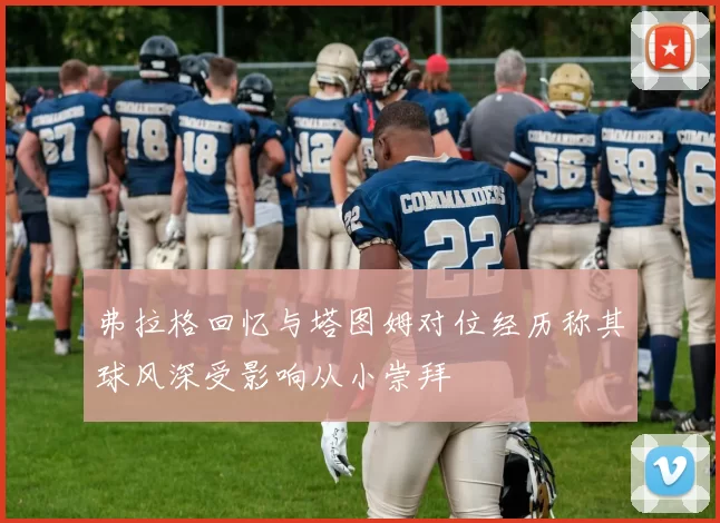 弗拉格回忆与塔图姆对位经历称其球风深受影响从小崇拜