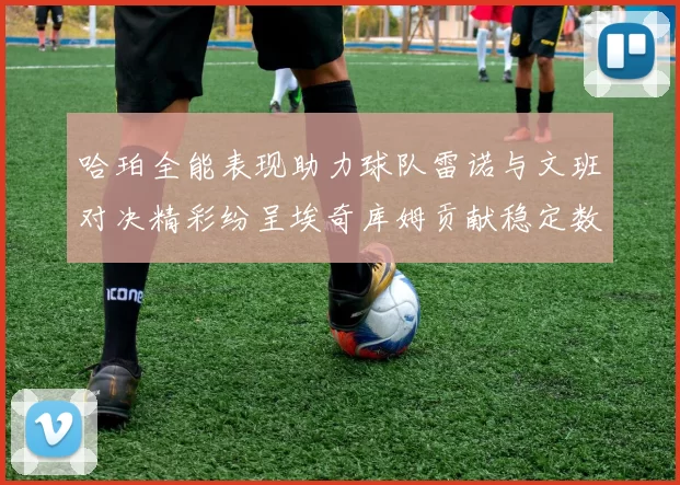 哈珀全能表现助力球队雷诺与文班对决精彩纷呈埃奇库姆贡献稳定数据